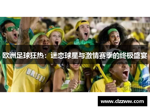 欧洲足球狂热：迷恋球星与激情赛季的终极盛宴