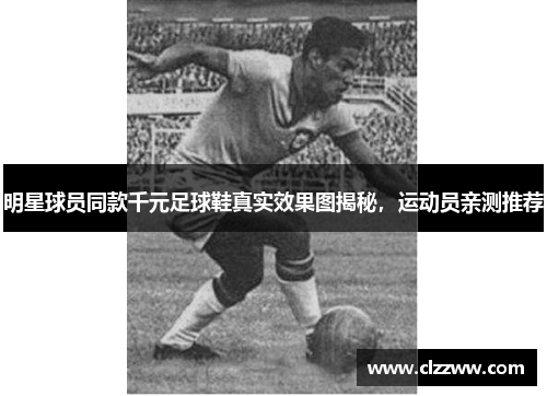 明星球员同款千元足球鞋真实效果图揭秘，运动员亲测推荐