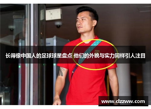 长得像中国人的足球球星盘点 他们的外貌与实力同样引人注目