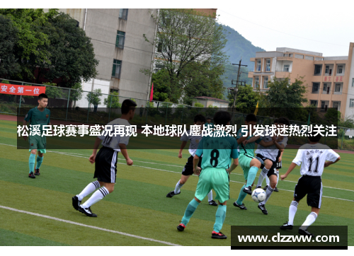 松溪足球赛事盛况再现 本地球队鏖战激烈 引发球迷热烈关注