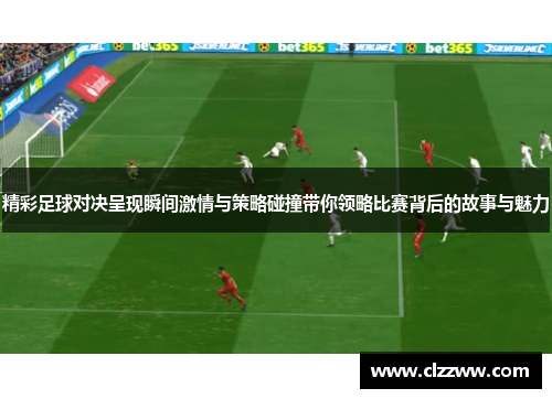 精彩足球对决呈现瞬间激情与策略碰撞带你领略比赛背后的故事与魅力