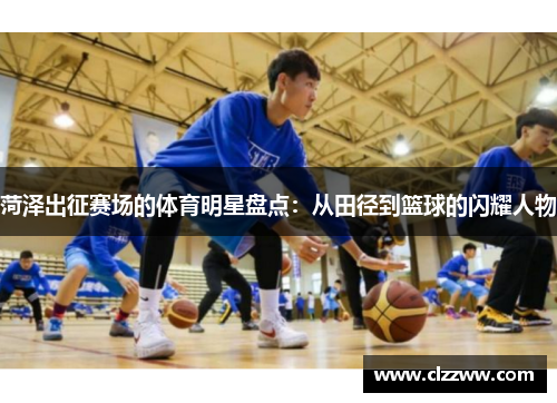 菏泽出征赛场的体育明星盘点：从田径到篮球的闪耀人物
