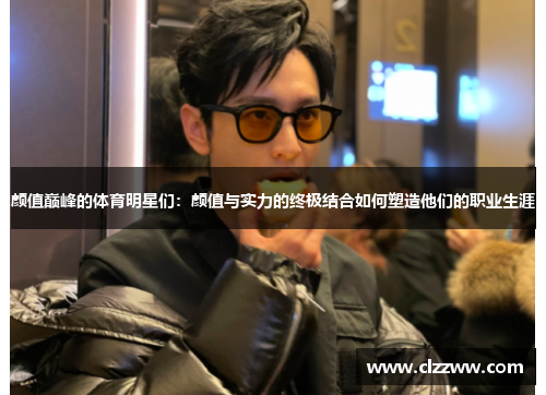颜值巅峰的体育明星们：颜值与实力的终极结合如何塑造他们的职业生涯