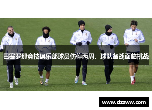 巴塞罗那竞技俱乐部球员伤停两周，球队备战面临挑战