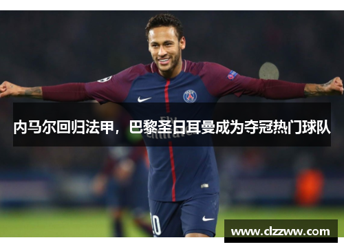 内马尔回归法甲，巴黎圣日耳曼成为夺冠热门球队