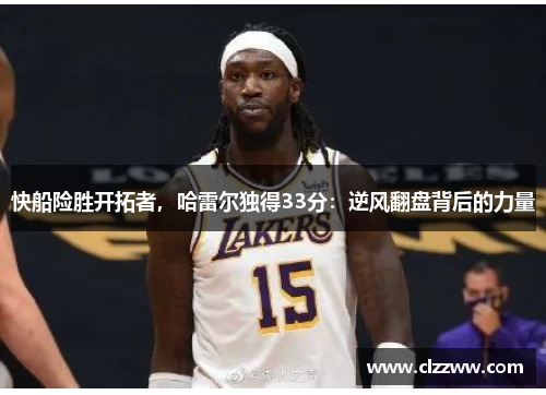 快船险胜开拓者，哈雷尔独得33分：逆风翻盘背后的力量